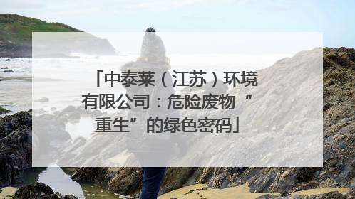 中泰莱（江苏）环境有限公司：危险废物“重生”的绿色密码