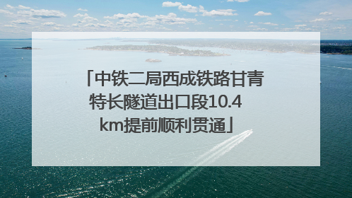 中铁二局西成铁路甘青特长隧道出口段10.4km提前顺利贯通