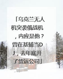 乌克兰无人机突袭俄战机，内应是他？曾在基辅当DJ，去年底开了货运公司