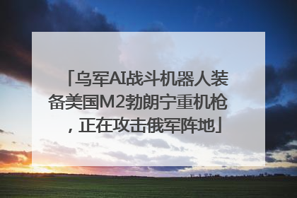 乌军AI战斗机器人装备美国M2勃朗宁重机枪，正在攻击俄军阵地