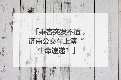乘客突发不适，济南公交车上演“生命速递”