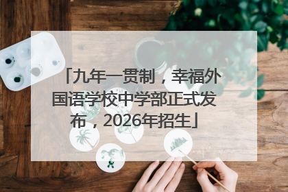 九年一贯制，幸福外国语学校中学部正式发布，2026年招生