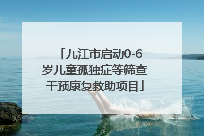 九江市启动0-6岁儿童孤独症等筛查干预康复救助项目
