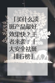 买什么淡斑产品最好效果快？王者来袭：十大安全祛斑排行榜