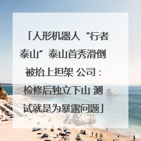 人形机器人“行者泰山”泰山首秀滑倒被抬上担架 公司：检修后独立下山 测试就是为暴露问题