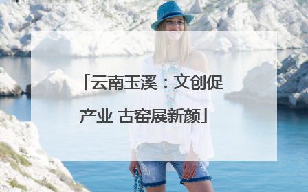 云南玉溪：文创促产业 古窑展新颜