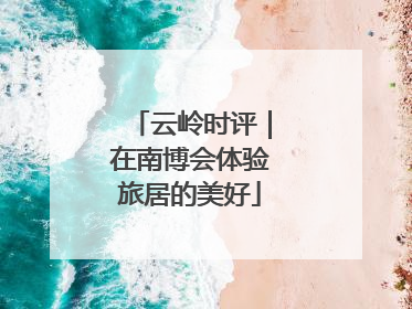 云岭时评｜在南博会体验旅居的美好