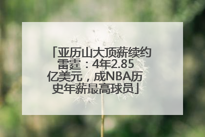 亚历山大顶薪续约雷霆：4年2.85亿美元，成NBA历史年薪最高球员