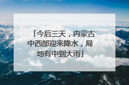 今后三天，内蒙古中西部迎来降水，局地有中到大雨