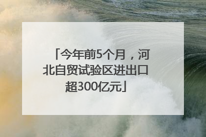 今年前5个月，河北自贸试验区进出口超300亿元