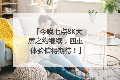 今晚七点8K大屏之约继续，四重体验值得期待！