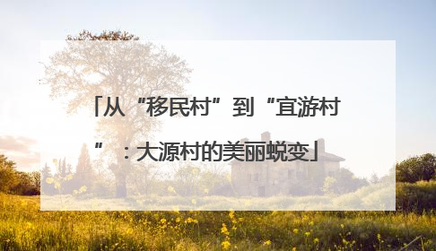 从“移民村”到“宜游村”：大源村的美丽蜕变