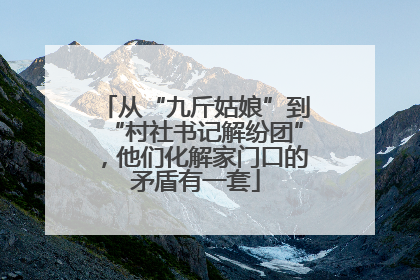从“九斤姑娘”到“村社书记解纷团”，他们化解家门口的矛盾有一套