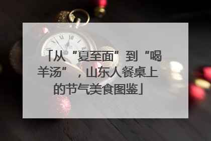 从“夏至面”到“喝羊汤”，山东人餐桌上的节气美食图鉴