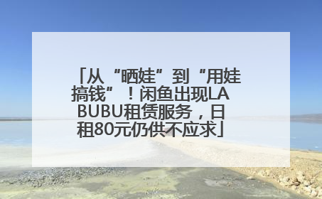 从“晒娃”到“用娃搞钱”！闲鱼出现LABUBU租赁服务，日租80元仍供不应求