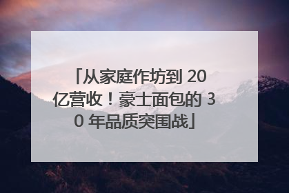 从家庭作坊到 20 亿营收！豪士面包的 30 年品质突围战