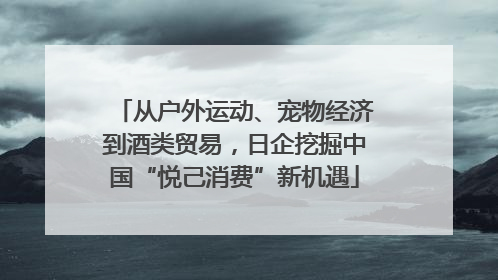 从户外运动、宠物经济到酒类贸易，日企挖掘中国“悦己消费”新机遇