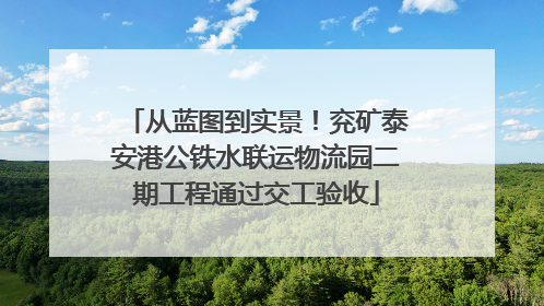 从蓝图到实景！兖矿泰安港公铁水联运物流园二期工程通过交工验收