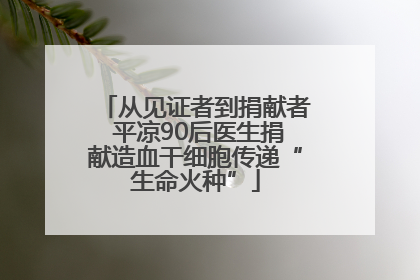 从见证者到捐献者 平凉90后医生捐献造血干细胞传递“生命火种”