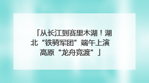 从长江到赛里木湖！湖北“铁骑军团”端午上演高原“龙舟竞渡”