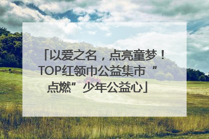以爱之名，点亮童梦！TOP红领巾公益集市“点燃”少年公益心