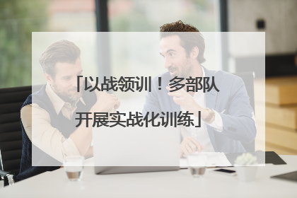 以战领训！多部队开展实战化训练