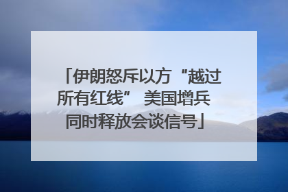 伊朗怒斥以方“越过所有红线” 美国增兵同时释放会谈信号