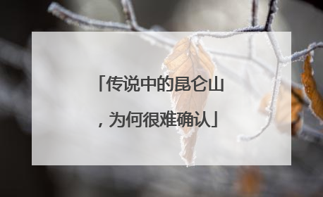 传说中的昆仑山，为何很难确认