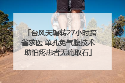 台风天辗转27小时跨省求医 单孔免气腹技术助怕疼患者无痛取石