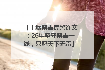 十堰禁毒民警许文：26年坚守禁毒一线，只愿天下无毒