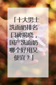 十大男士洗面奶排名口碑揭晓，国产洗面奶哪个好用又便宜？
