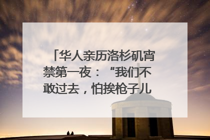华人亲历洛杉矶宵禁第一夜：“我们不敢过去，怕挨枪子儿”｜封面头条