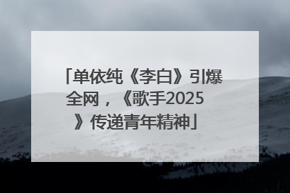 单依纯《李白》引爆全网，《歌手2025》传递青年精神