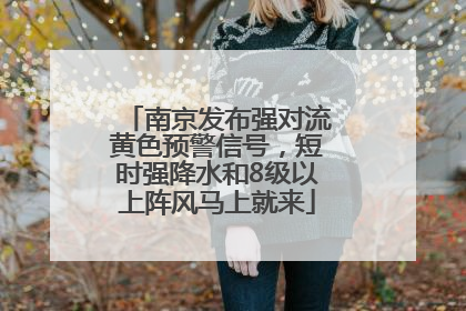 南京发布强对流黄色预警信号，短时强降水和8级以上阵风马上就来