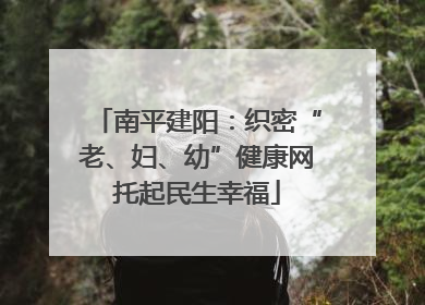 南平建阳：织密“老、妇、幼”健康网托起民生幸福