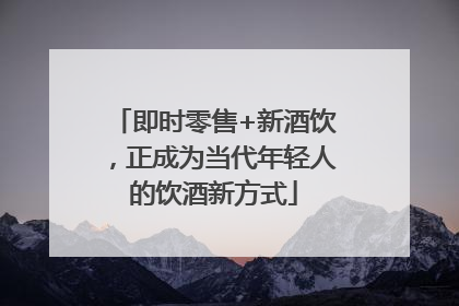 即时零售+新酒饮，正成为当代年轻人的饮酒新方式