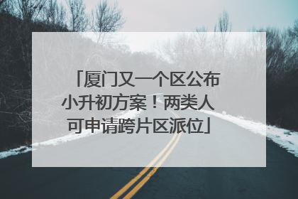 厦门又一个区公布小升初方案！两类人可申请跨片区派位