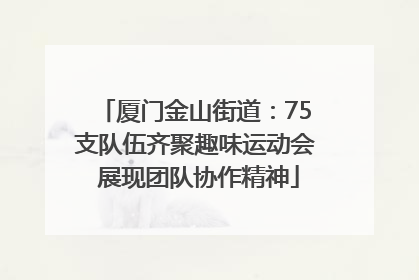 厦门金山街道：75支队伍齐聚趣味运动会 展现团队协作精神
