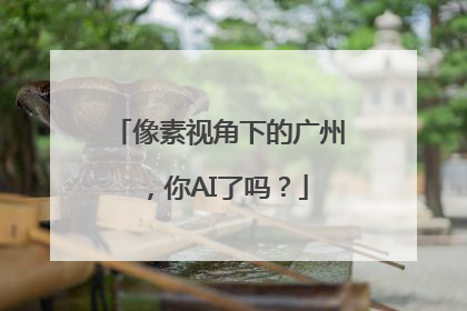 像素视角下的广州，你AI了吗？