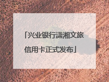 兴业银行潇湘文旅信用卡正式发布