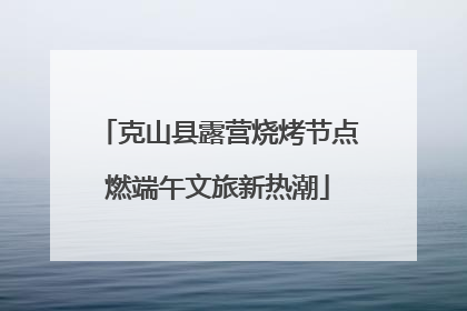 克山县露营烧烤节点燃端午文旅新热潮
