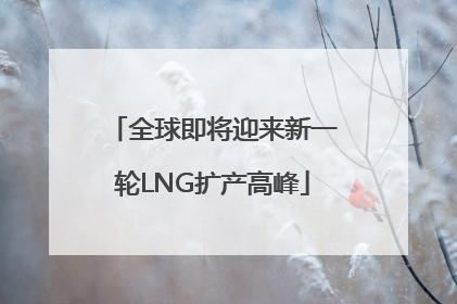 全球即将迎来新一轮LNG扩产高峰