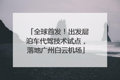 全球首发！出发层泊车代驾技术试点，落地广州白云机场