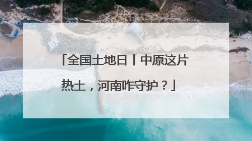 全国土地日丨中原这片热土，河南咋守护？