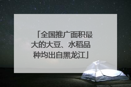 全国推广面积最大的大豆、水稻品种均出自黑龙江