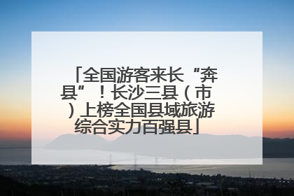 全国游客来长“奔县”！长沙三县（市）上榜全国县域旅游综合实力百强县