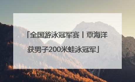 全国游泳冠军赛丨覃海洋获男子200米蛙泳冠军