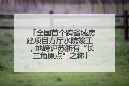 全国首个跨省域房建项目方厅水院竣工，地跨沪苏浙有“长三角原点”之称