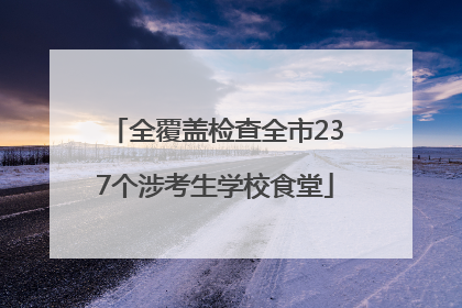 全覆盖检查全市237个涉考生学校食堂