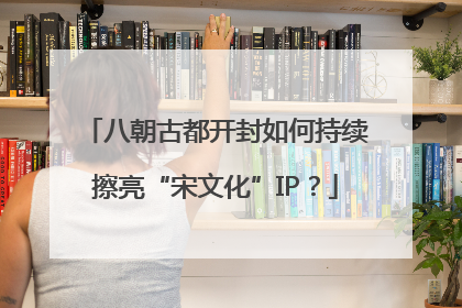八朝古都开封如何持续擦亮“宋文化”IP？